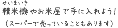 精米機やお米屋で手に入れよう！（スーパーで売っていることもあります）